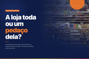 Gôndola de supermercado vista de frente, cheia de produtos, com sobreposição azul escura e chamada em branco e laranja: A loja toda ou um pedaço dela?