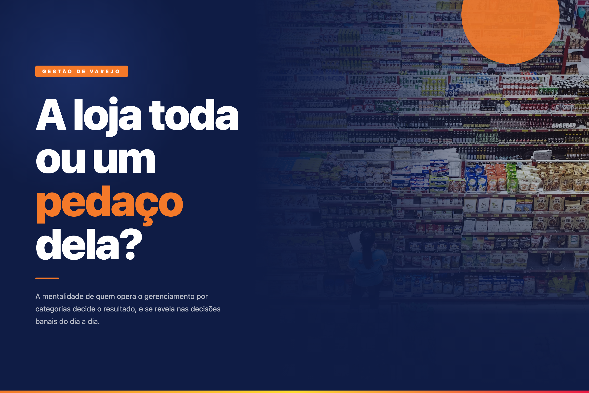 Gôndola de supermercado vista de frente, cheia de produtos, com sobreposição azul escura e chamada em branco e laranja: A loja toda ou um pedaço dela?